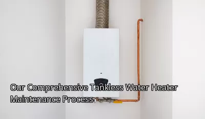 Our Comprehensive Tankless Water Heater Maintenance Process Our Comprehensive Tankless Water Heater Maintenance Process