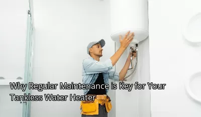 Why Regular Maintenance is Key for Your Tankless Water Heater